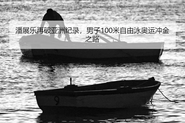 潘展乐再破亚洲纪录，男子100米自由泳奥运冲金之路